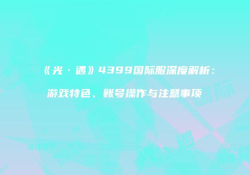《光·遇》4399国际服深度解析：游戏特色、账号操作与注意事项