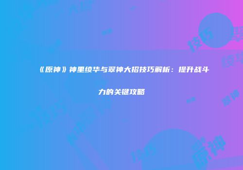 《原神》神里绫华与翠神大招技巧解析：提升战斗力的关键攻略