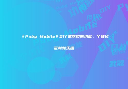 《Pubg Mobile》DIY武器皮肤功能：个性化定制新乐趣