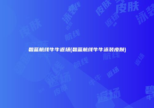 碧蓝航线牛牛返场(碧蓝航线牛牛泳装皮肤)