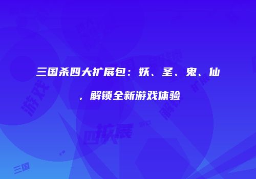 三国杀四大扩展包：妖、圣、鬼、仙，解锁全新游戏体验