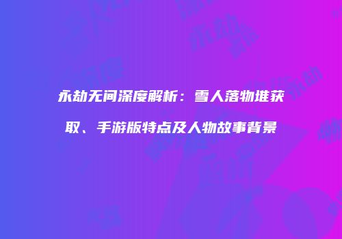 永劫无间深度解析：雪人落物堆获取、手游版特点及人物故事背景