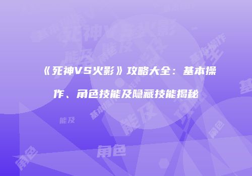 《死神VS火影》攻略大全：基本操作、角色技能及隐藏技能揭秘