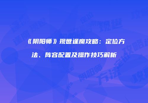 《阴阳师》现世逢魔攻略：定位方法、阵容配置及操作技巧解析