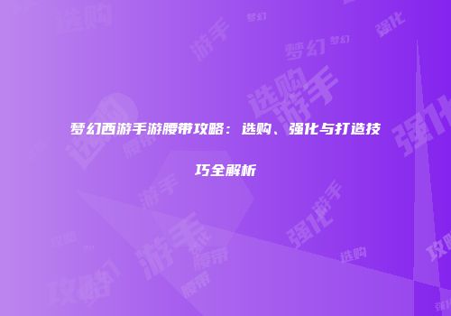 梦幻西游手游腰带攻略：选购、强化与打造技巧全解析