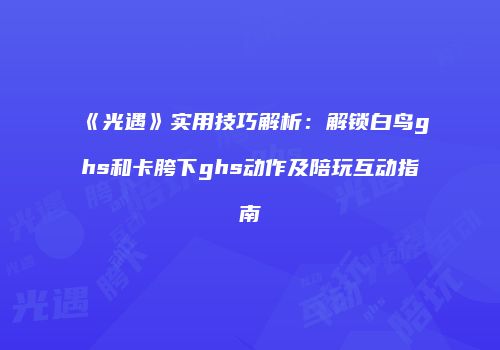 《光遇》实用技巧解析：解锁白鸟ghs和卡胯下ghs动作及陪玩互动指南