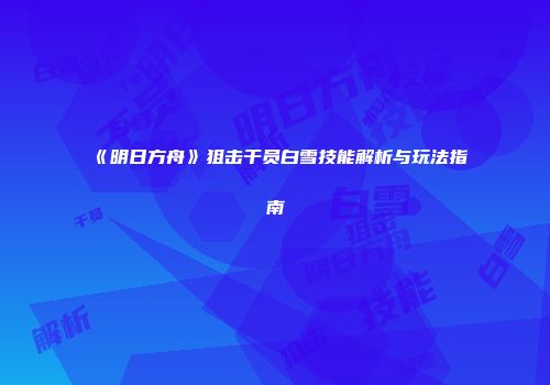 《明日方舟》狙击干员白雪技能解析与玩法指南