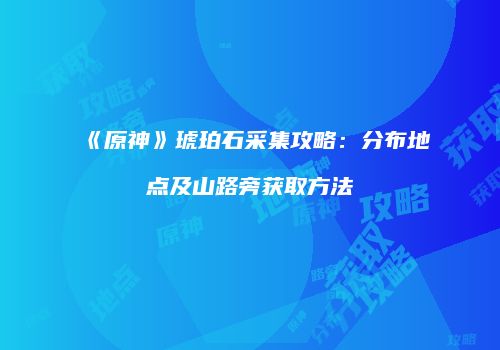 《原神》琥珀石采集攻略：分布地点及山路旁获取方法