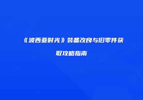 《波西亚时光》装备改良与旧零件获取攻略指南