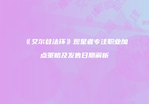 《艾尔登法环》观星者专注职业加点策略及发售日期解析