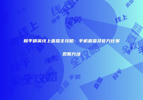 和平精英线上直播全攻略：手机直播及官方比赛观看方法
