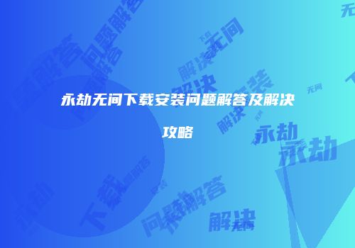 永劫无间下载安装问题解答及解决攻略
