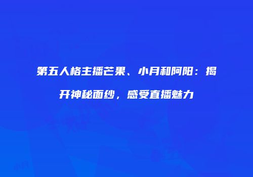 第五人格主播芒果、小月和阿阳：揭开神秘面纱，感受直播魅力