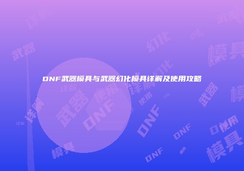 DNF武器模具与武器幻化模具详解及使用攻略