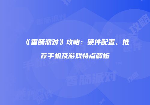 《香肠派对》攻略：硬件配置、推荐手机及游戏特点解析