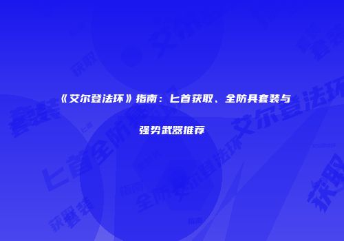 《艾尔登法环》指南：匕首获取、全防具套装与强势武器推荐