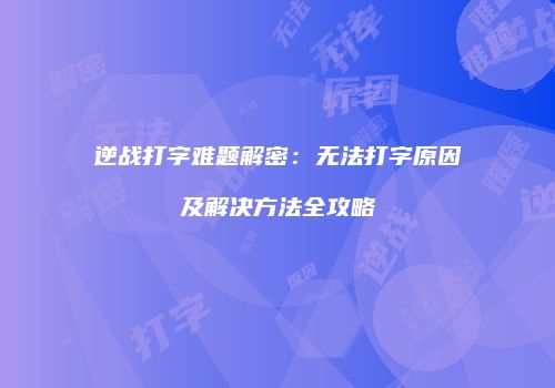 逆战打字难题解密：无法打字原因及解决方法全攻略