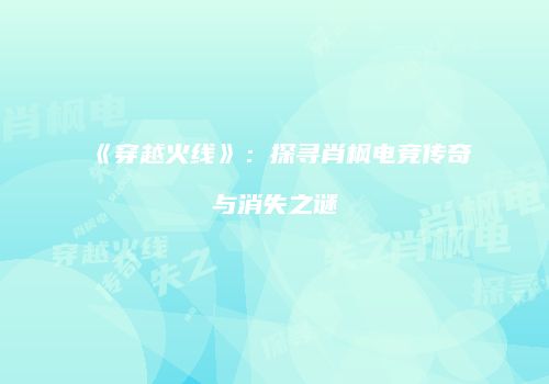 《穿越火线》：探寻肖枫电竞传奇与消失之谜