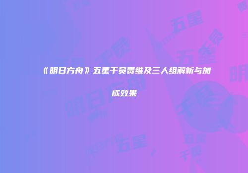 《明日方舟》五星干员贾维及三人组解析与加成效果