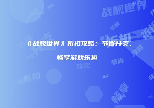 《战舰世界》折扣攻略：节省开支，畅享游戏乐趣