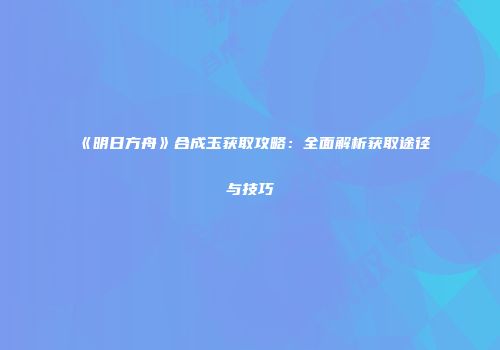 《明日方舟》合成玉获取攻略：全面解析获取途径与技巧