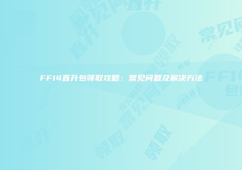 FF14直升包领取攻略：常见问题及解决方法