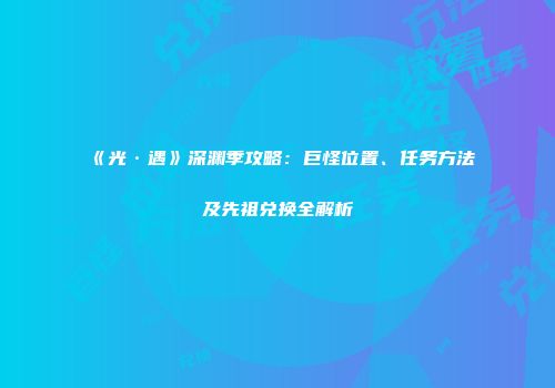 《光·遇》深渊季攻略：巨怪位置、任务方法及先祖兑换全解析