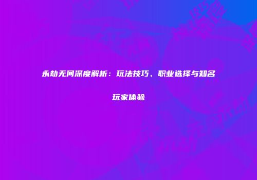 永劫无间深度解析：玩法技巧、职业选择与知名玩家体验