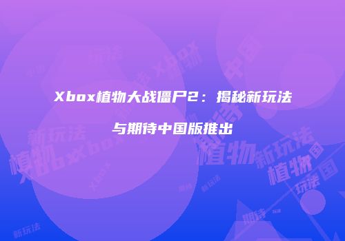 Xbox植物大战僵尸2：揭秘新玩法与期待中国版推出