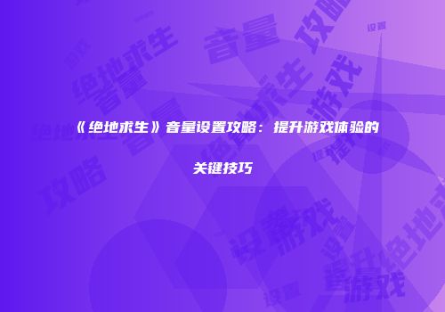《绝地求生》音量设置攻略：提升游戏体验的关键技巧