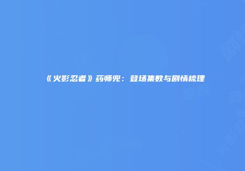 《火影忍者》药师兜：登场集数与剧情梳理