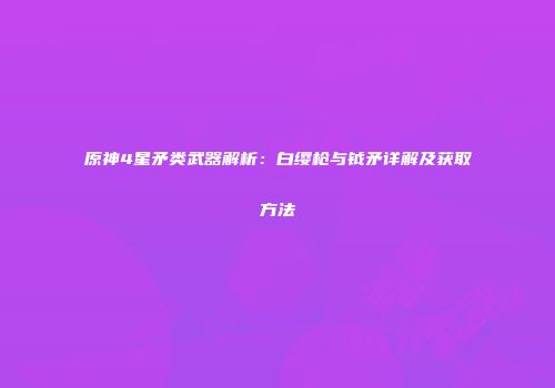 原神4星矛类武器解析：白缨枪与钺矛详解及获取方法