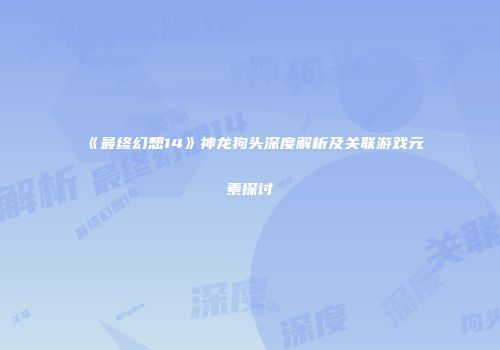 《最终幻想14》神龙狗头深度解析及关联游戏元素探讨