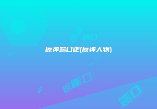 原神端口吧(原神人物)