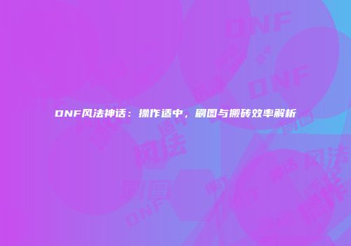 DNF风法神话：操作适中，刷图与搬砖效率解析