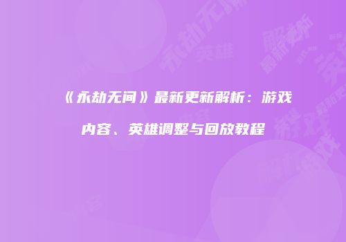 《永劫无间》最新更新解析：游戏内容、英雄调整与回放教程