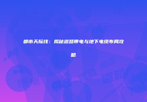 都市天际线：揭秘道路带电与地下电缆布局攻略