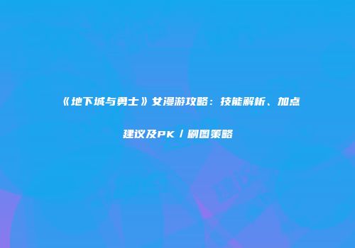 《地下城与勇士》女漫游攻略：技能解析、加点建议及PK／刷图策略