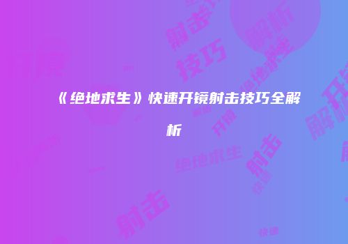 《绝地求生》快速开镜射击技巧全解析
