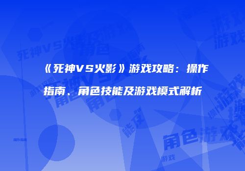 《死神VS火影》游戏攻略：操作指南、角色技能及游戏模式解析