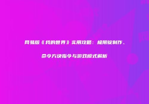 网易版《我的世界》实用攻略：极限锭制作、命令方块指令与游戏模式解析