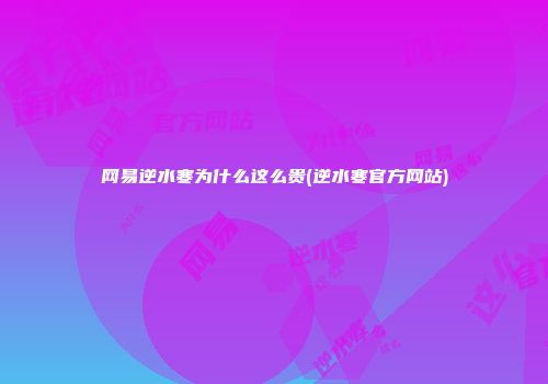 网易逆水寒为什么这么贵(逆水寒官方网站)