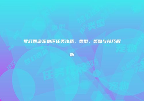 梦幻西游宠物环任务攻略：类型、奖励与技巧解析