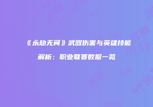 《永劫无间》武器伤害与英雄技能解析：职业联赛数据一览