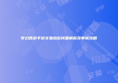 梦幻西游手游交易扣款问题解析及申诉攻略