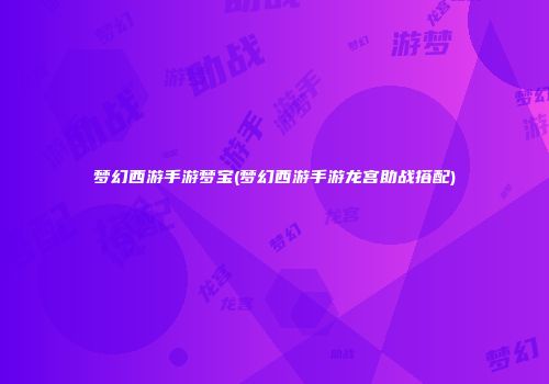 梦幻西游手游梦宝(梦幻西游手游龙宫助战搭配)