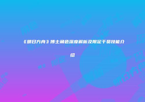《明日方舟》博士角色深度解析及限定干员技能介绍