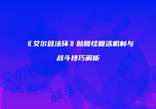 《艾尔登法环》骷髅怪复活机制与战斗技巧解析