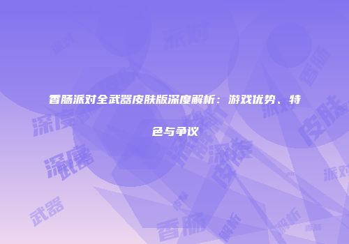 香肠派对全武器皮肤版深度解析：游戏优势、特色与争议
