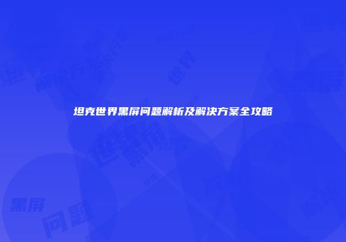 坦克世界黑屏问题解析及解决方案全攻略